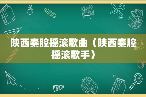 陕西秦腔摇滚歌曲（陕西秦腔摇滚歌手）
