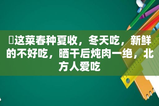 ​这菜春种夏收，冬天吃，新鲜的不好吃，晒干后炖肉一绝，北方人爱吃
