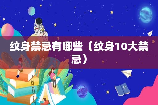 纹身禁忌有哪些（纹身10大禁忌）