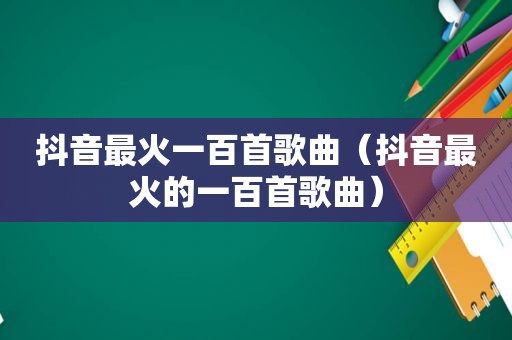 抖音最火一百首歌曲（抖音最火的一百首歌曲）