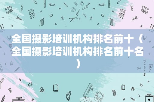 全国摄影培训机构排名前十（全国摄影培训机构排名前十名）