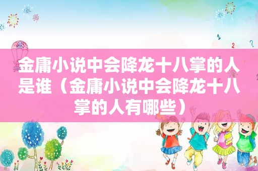 金庸小说中会降龙十八掌的人是谁（金庸小说中会降龙十八掌的人有哪些）