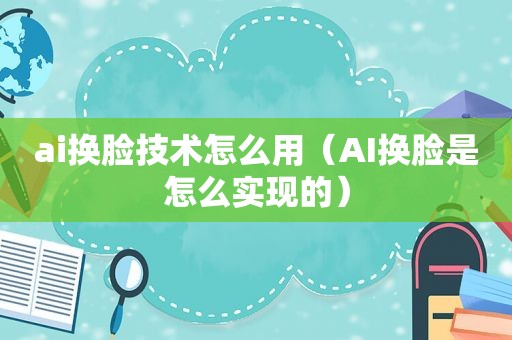 ai换脸技术怎么用（AI换脸是怎么实现的）