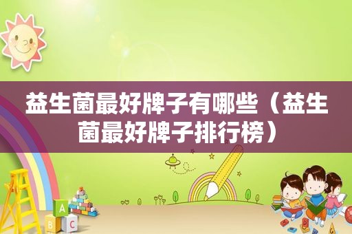 益生菌最好牌子有哪些（益生菌最好牌子排行榜）