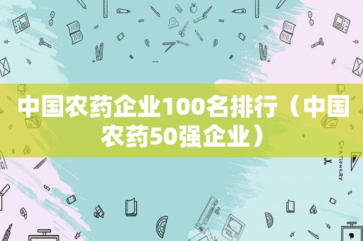 中国农药企业100名排行（中国农药50强企业）