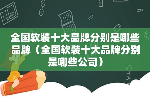 全国软装十大品牌分别是哪些品牌（全国软装十大品牌分别是哪些公司）