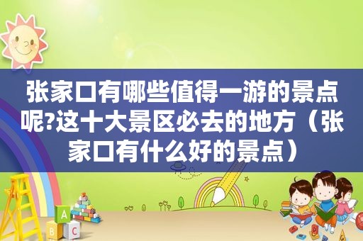 张家口有哪些值得一游的景点呢?这十大景区必去的地方（张家口有什么好的景点）