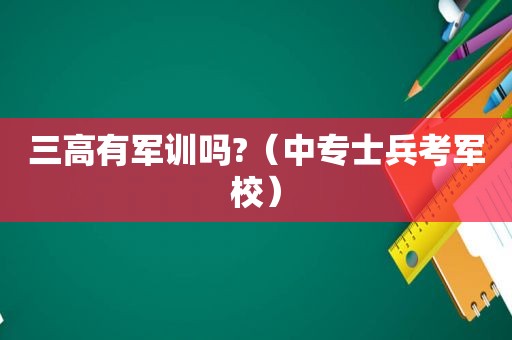 三高有军训吗?（中专士兵考军校）
