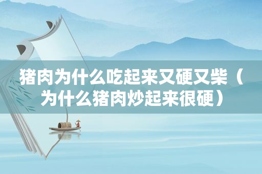 猪肉为什么吃起来又硬又柴（为什么猪肉炒起来很硬）