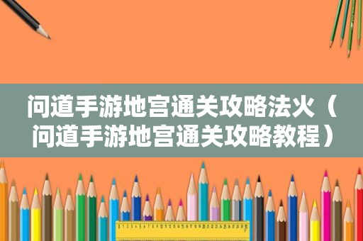 问道手游地宫通关攻略法火（问道手游地宫通关攻略教程）