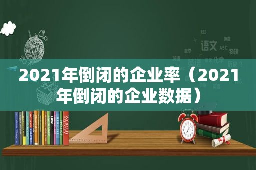 2021年倒闭的企业率（2021年倒闭的企业数据）