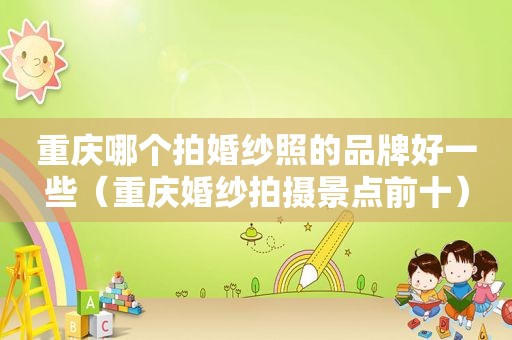 重庆哪个拍婚纱照的品牌好一些（重庆婚纱拍摄景点前十）