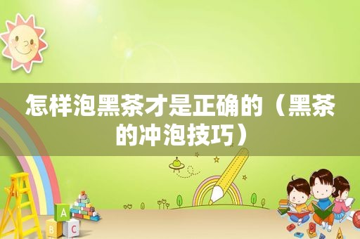 怎样泡黑茶才是正确的（黑茶的冲泡技巧）