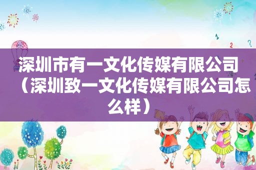 深圳市有一文化传媒有限公司（深圳致一文化传媒有限公司怎么样）