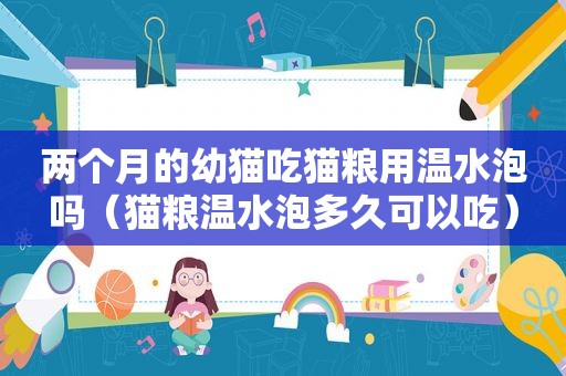 两个月的幼猫吃猫粮用温水泡吗（猫粮温水泡多久可以吃）