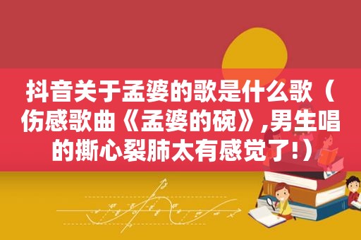 抖音关于孟婆的歌是什么歌（伤感歌曲《孟婆的碗》,男生唱的撕心裂肺太有感觉了!）