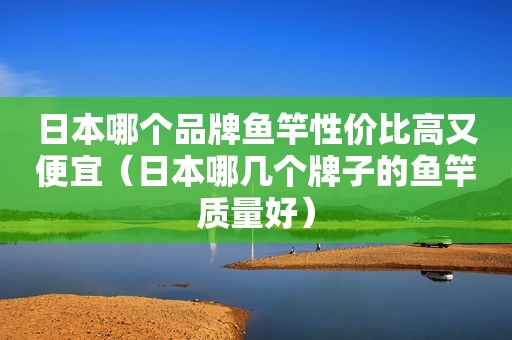 日本哪个品牌鱼竿性价比高又便宜（日本哪几个牌子的鱼竿质量好）