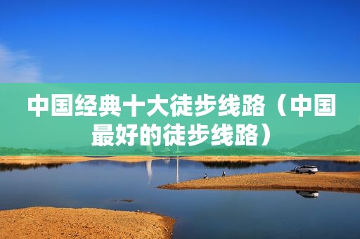 中国经典十大徒步线路（中国最好的徒步线路）