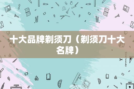 十大品牌剃须刀（剃须刀十大名牌）