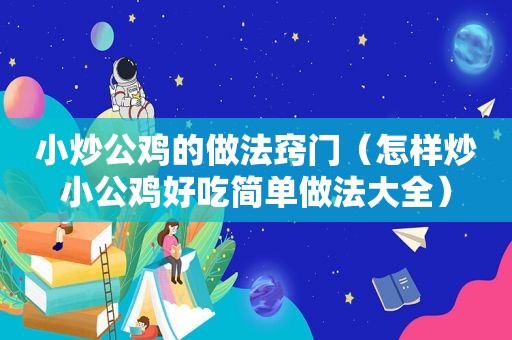 小炒公鸡的做法窍门（怎样炒小公鸡好吃简单做法大全）