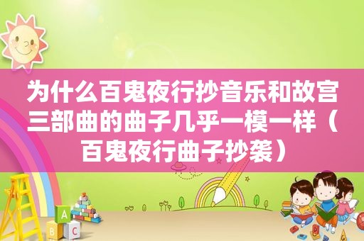 为什么百鬼夜行抄音乐和故宫三部曲的曲子几乎一模一样（百鬼夜行曲子抄袭）
