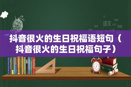 抖音很火的生日祝福语短句（抖音很火的生日祝福句子）