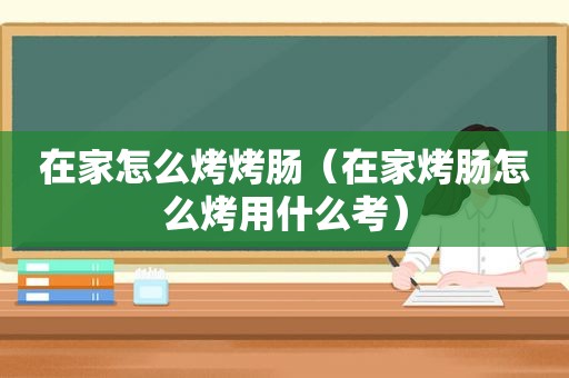 在家怎么烤烤肠（在家烤肠怎么烤用什么考）