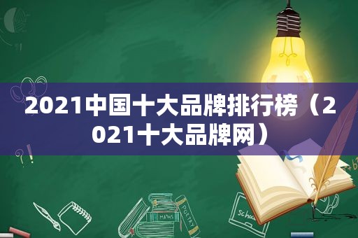 2021中国十大品牌排行榜（2021十大品牌网）