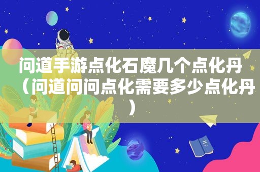 问道手游点化石魔几个点化丹（问道问问点化需要多少点化丹）