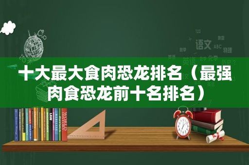 十大最大食肉恐龙排名（最强肉食恐龙前十名排名）