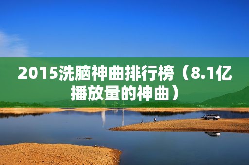 2015洗脑神曲排行榜（8.1亿播放量的神曲）