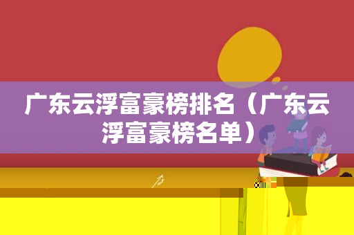 广东云浮富豪榜排名（广东云浮富豪榜名单）