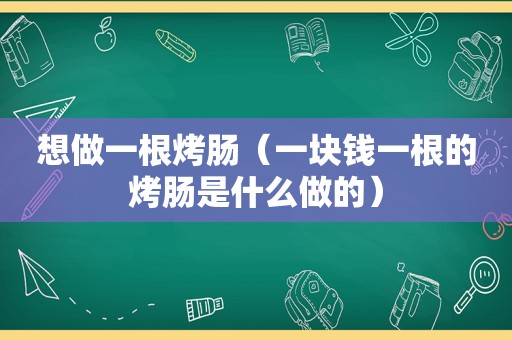 想做一根烤肠（一块钱一根的烤肠是什么做的）