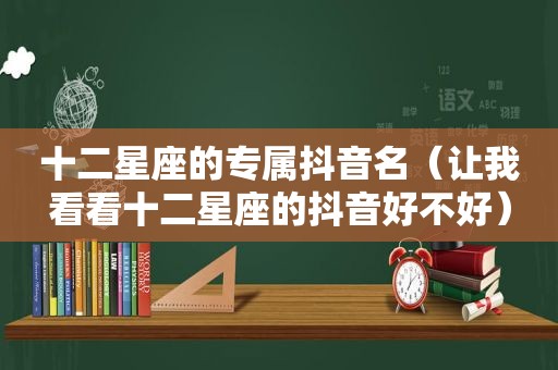 十二星座的专属抖音名（让我看看十二星座的抖音好不好）