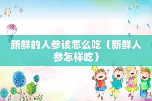 新鲜的人参该怎么吃（新鲜人参怎样吃）