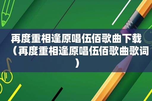 再度重相逢原唱伍佰歌曲下载（再度重相逢原唱伍佰歌曲歌词）