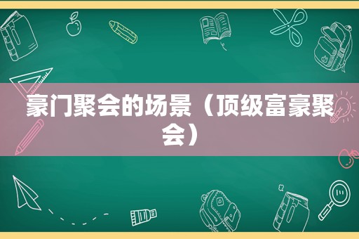 豪门聚会的场景（顶级富豪聚会）