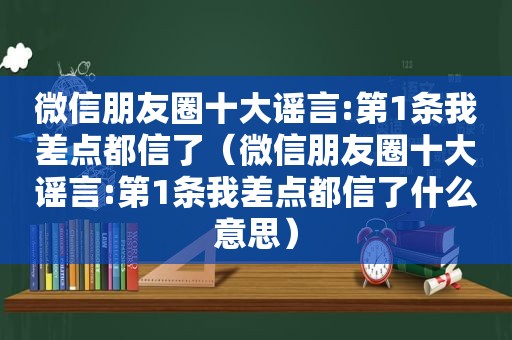 微信朋友圈十大谣言:第1条我差点都信了（微信朋友圈十大谣言:第1条我差点都信了什么意思）