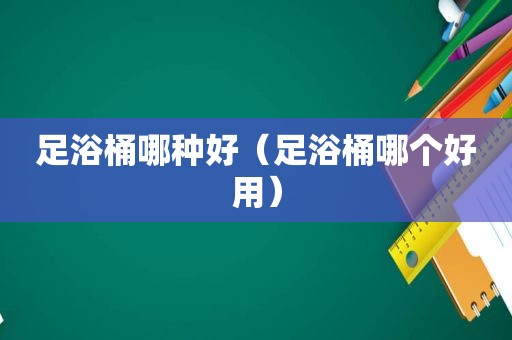 足浴桶哪种好（足浴桶哪个好用）