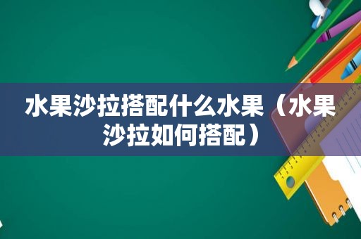 水果沙拉搭配什么水果（水果沙拉如何搭配）