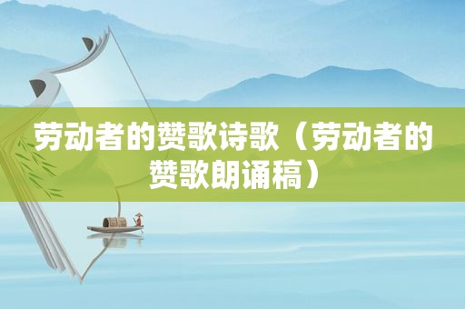 劳动者的赞歌诗歌（劳动者的赞歌朗诵稿）