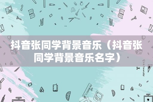 抖音张同学背景音乐（抖音张同学背景音乐名字）