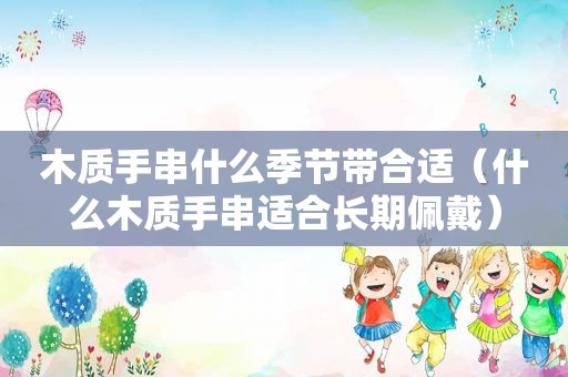 木质手串什么季节带合适（什么木质手串适合长期佩戴）