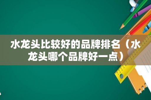 水龙头比较好的品牌排名（水龙头哪个品牌好一点）
