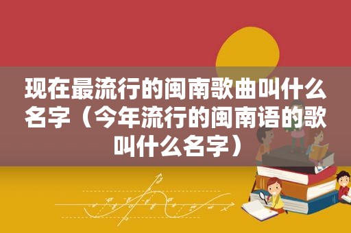 现在最流行的闽南歌曲叫什么名字（今年流行的闽南语的歌叫什么名字）