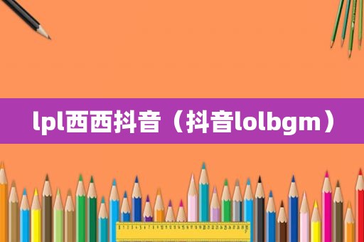 lpl西西抖音（抖音lolbgm）
