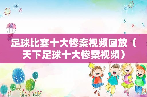 足球比赛十大惨案视频回放（天下足球十大惨案视频）