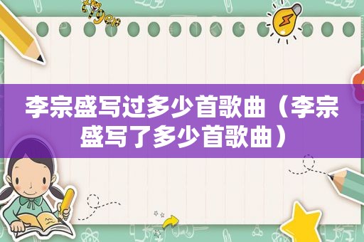 李宗盛写过多少首歌曲（李宗盛写了多少首歌曲）