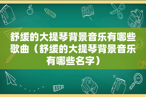 舒缓的大提琴背景音乐有哪些歌曲（舒缓的大提琴背景音乐有哪些名字）