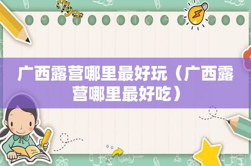 广西露营哪里最好玩（广西露营哪里最好吃）